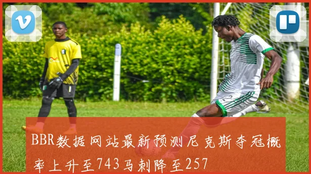 BBR数据网站最新预测尼克斯夺冠概率上升至743马刺降至257