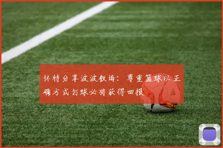 怀特分享波波教诲：尊重篮球以正确方式打球必将获得回报