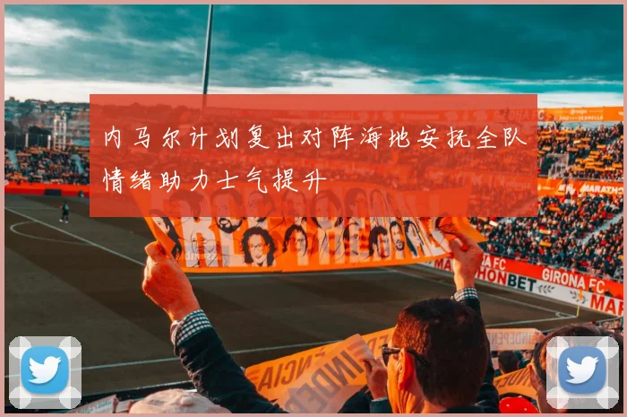 内马尔计划复出对阵海地安抚全队情绪助力士气提升