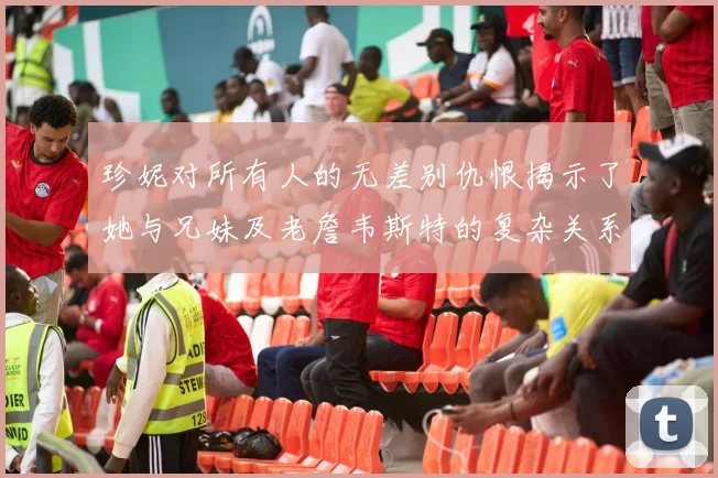 珍妮对所有人的无差别仇恨揭示了她与兄妹及老詹韦斯特的复杂关系
