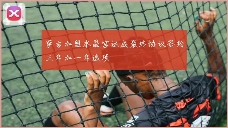 萨吉加盟水晶宫达成最终协议签约三年加一年选项