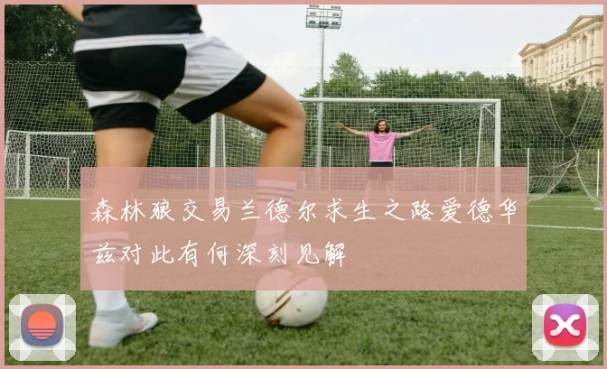 森林狼交易兰德尔求生之路爱德华兹对此有何深刻见解