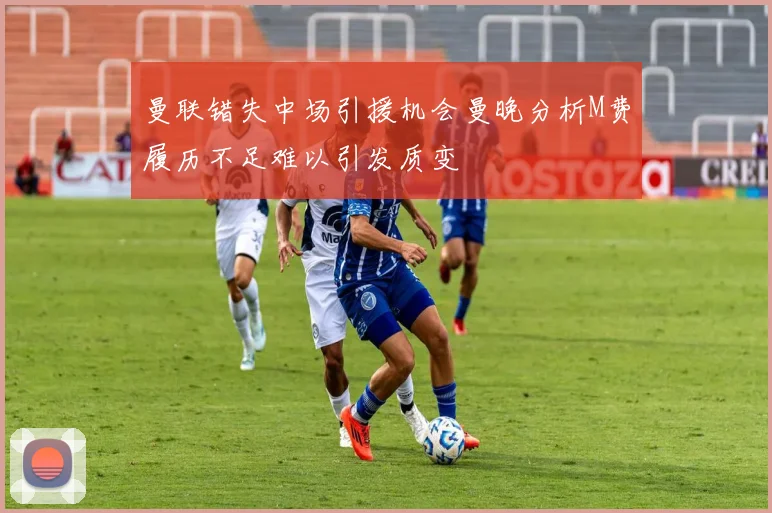 曼联错失中场引援机会曼晚分析M费履历不足难以引发质变