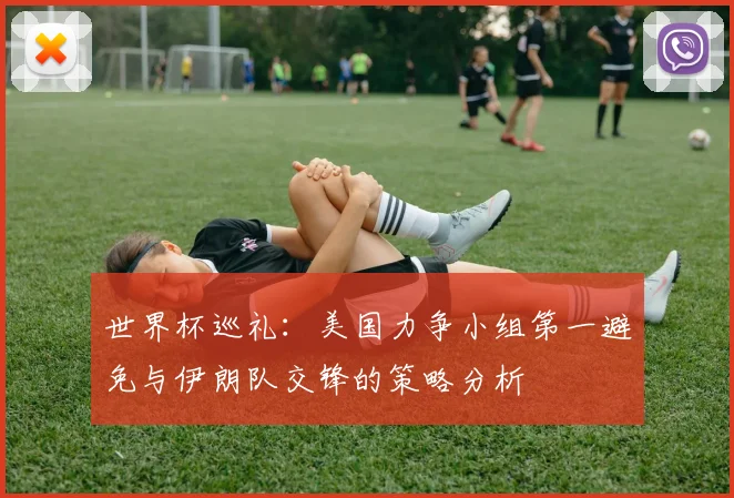 世界杯巡礼：美国力争小组第一避免与伊朗队交锋的策略分析