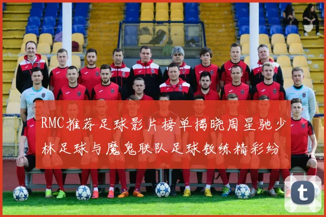 RMC推荐足球影片榜单揭晓周星驰少林足球与魔鬼联队足球教练精彩纷呈