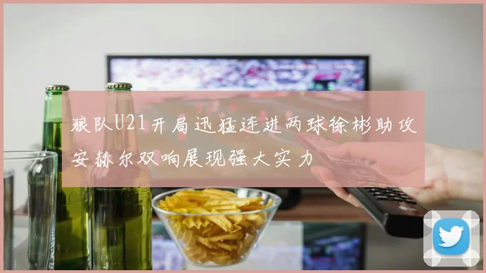 狼队U21开局迅猛连进两球徐彬助攻安赫尔双响展现强大实力