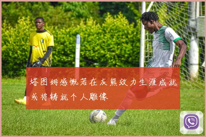 塔图姆感慨若在灰熊效力生涯成就或将铸就个人雕像
