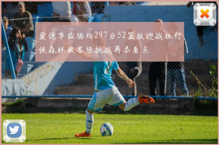 爱德华兹场均297分52篮板迎战独行侠森林狼客场挑战再添看点