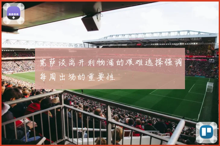 宽萨谈离开利物浦的艰难选择强调每周出场的重要性