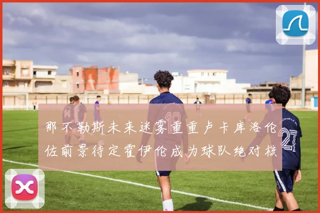 那不勒斯未来迷雾重重卢卡库洛伦佐前景待定霍伊伦成为球队绝对核心