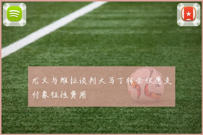 尤文与维拉谈判大马丁转会仅愿支付象征性费用