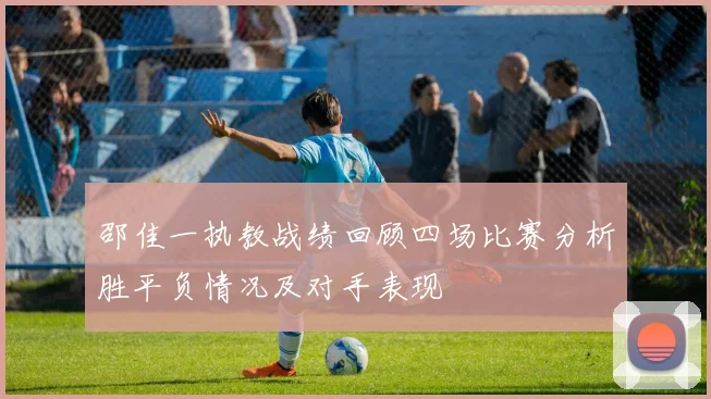 邵佳一执教战绩回顾四场比赛分析胜平负情况及对手表现