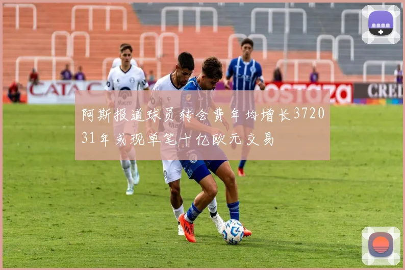 阿斯报道球员转会费年均增长372031年或现单笔十亿欧元交易