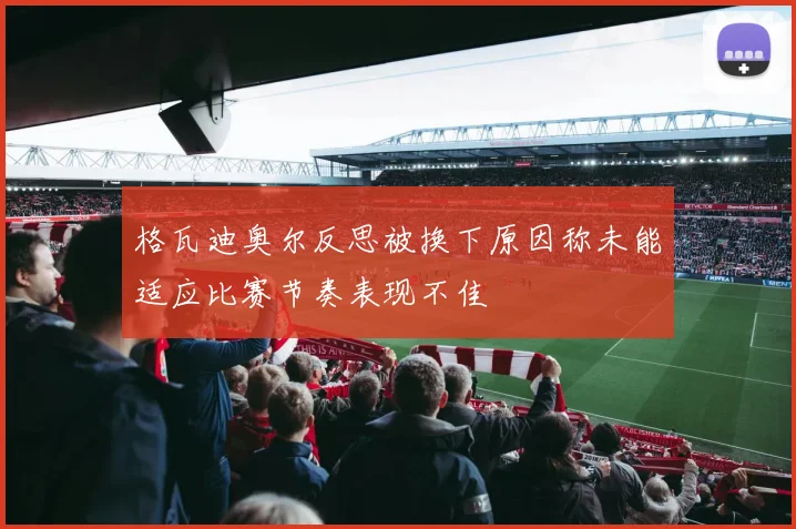 格瓦迪奥尔反思被换下原因称未能适应比赛节奏表现不佳