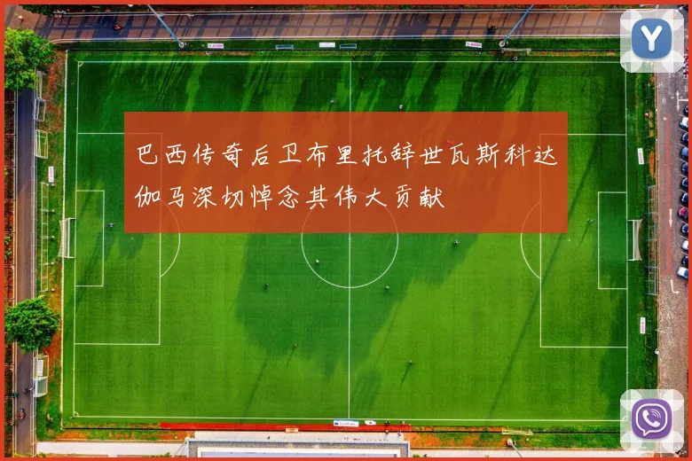 巴西传奇后卫布里托辞世瓦斯科达伽马深切悼念其伟大贡献