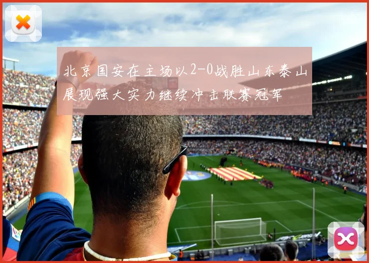 北京国安在主场以2-0战胜山东泰山展现强大实力继续冲击联赛冠军