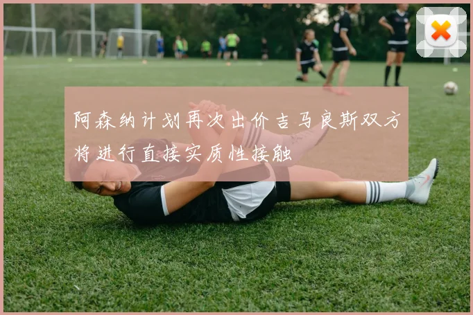 阿森纳计划再次出价吉马良斯双方将进行直接实质性接触