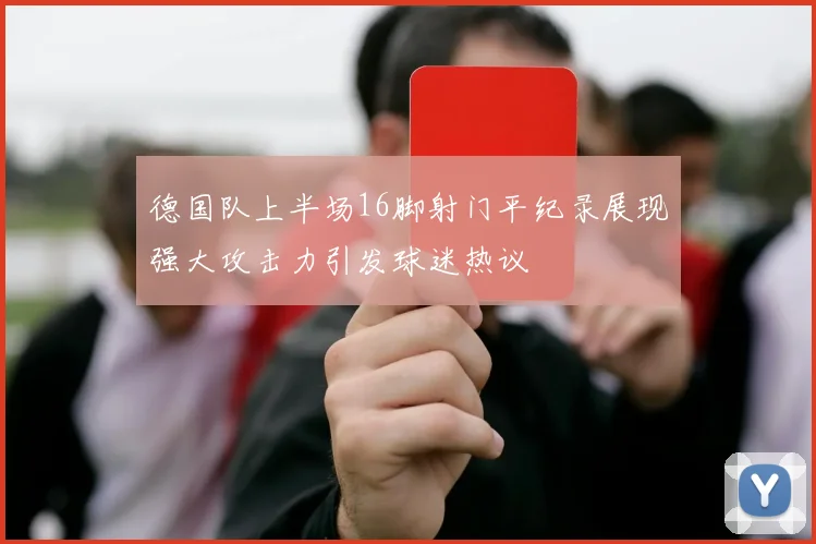 德国队上半场16脚射门平纪录展现强大攻击力引发球迷热议