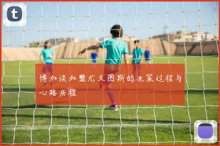 博加谈加盟尤文图斯的决策过程与心路历程
