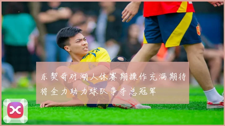 东契奇对湖人休赛期操作充满期待将全力助力球队争夺总冠军