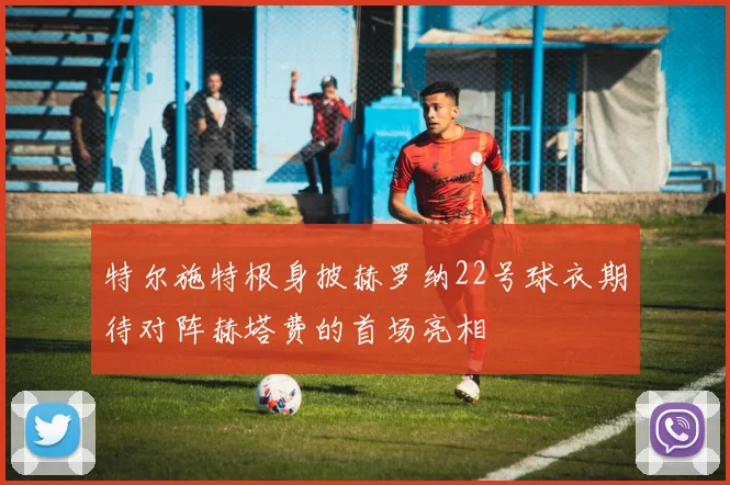 特尔施特根身披赫罗纳22号球衣期待对阵赫塔费的首场亮相