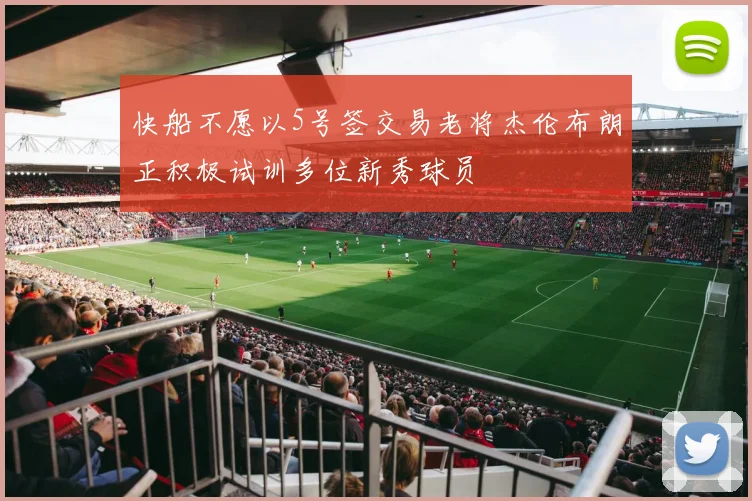 快船不愿以5号签交易老将杰伦布朗正积极试训多位新秀球员