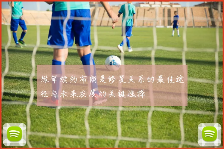 绿军续约布朗是修复关系的最佳途径与未来发展的关键选择