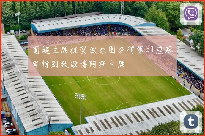 葡超主席祝贺波尔图夺得第31座冠军特别致敬博阿斯主席