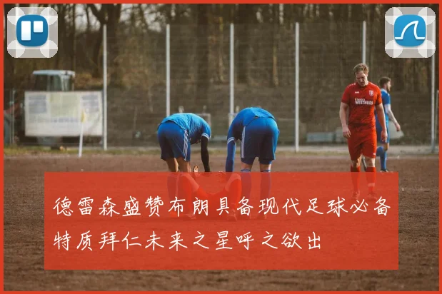 德雷森盛赞布朗具备现代足球必备特质拜仁未来之星呼之欲出