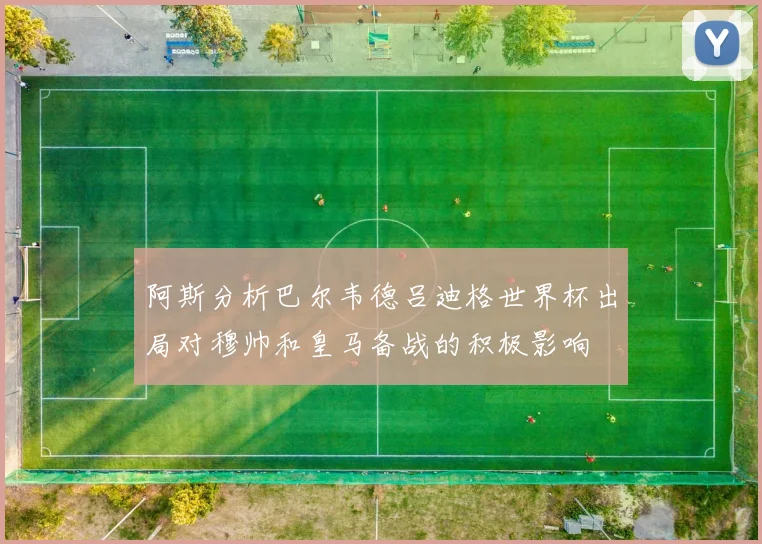 阿斯分析巴尔韦德吕迪格世界杯出局对穆帅和皇马备战的积极影响