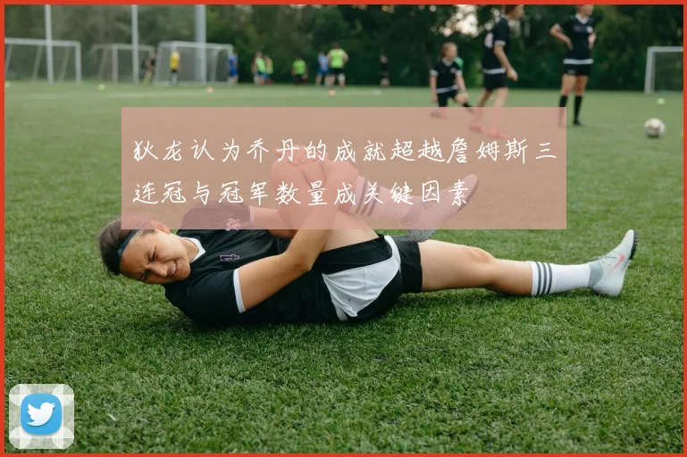 狄龙认为乔丹的成就超越詹姆斯三连冠与冠军数量成关键因素