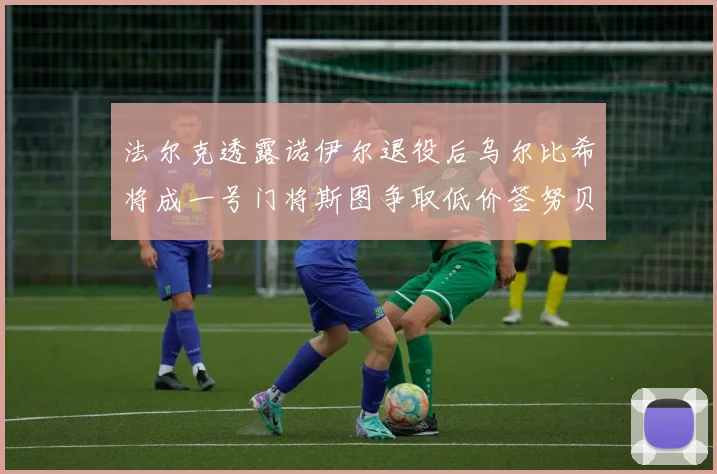 法尔克透露诺伊尔退役后乌尔比希将成一号门将斯图争取低价签努贝尔