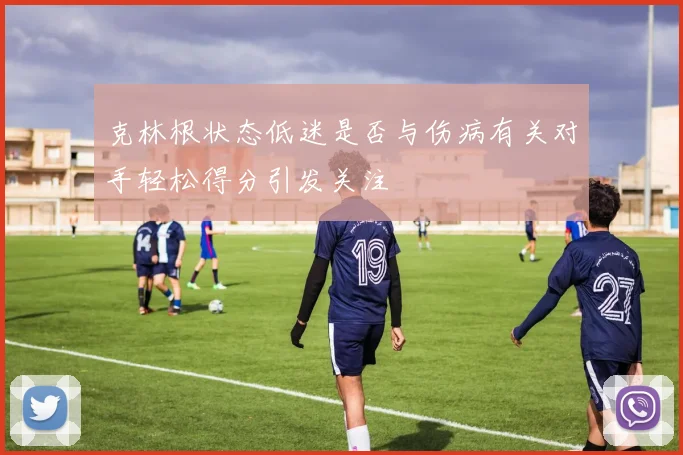 克林根状态低迷是否与伤病有关对手轻松得分引发关注