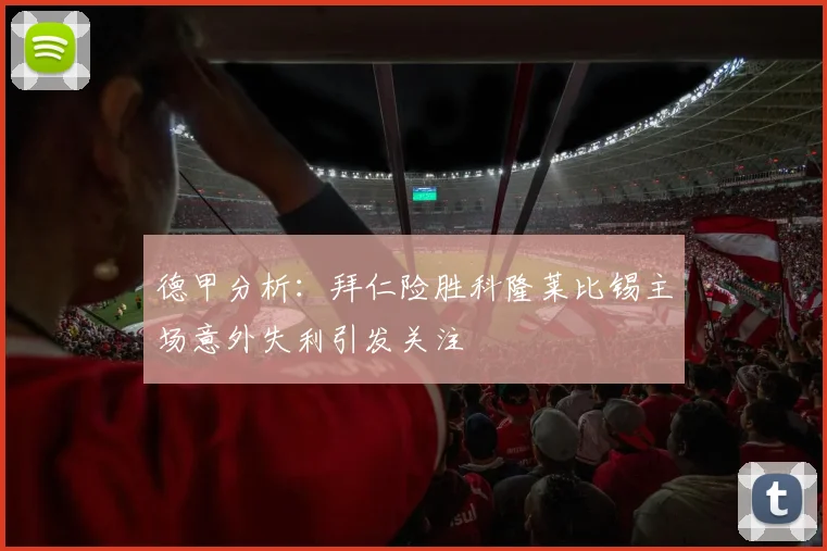 德甲分析：拜仁险胜科隆莱比锡主场意外失利引发关注